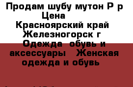 Продам шубу-мутон Р-р 50 › Цена ­ 15 000 - Красноярский край, Железногорск г. Одежда, обувь и аксессуары » Женская одежда и обувь   